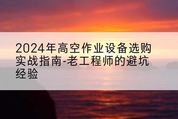 宜良高空作业升降机厂家推荐-2024年高空作业设备选购实战指南-老工程师的避坑经验