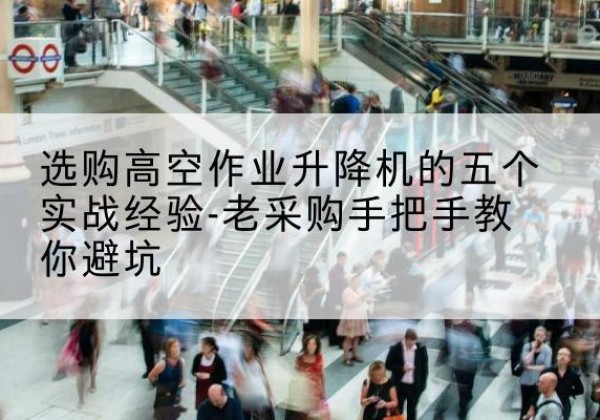 宜良高空作业升降机厂家-选购高空作业升降机的五个实战经验-老采购手把手教你避坑