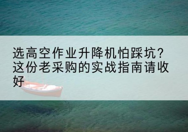 宜良高空作业升降机厂家推荐-选高空作业升降机怕踩坑？这份老采购的实战指南请收好