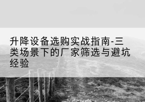 宜良移动式升降机厂家推荐-升降设备选购实战指南-三类场景下的厂家筛选与避坑经验