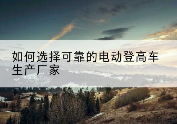 宜良电动登高车厂家-如何选择可靠的电动登高车生产厂家