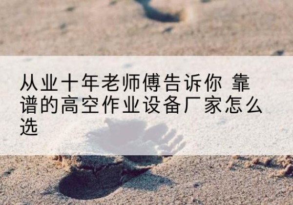 宜良高空作业升降机厂家推荐-从业十年老师傅告诉你 靠谱的高空作业设备厂家怎么选