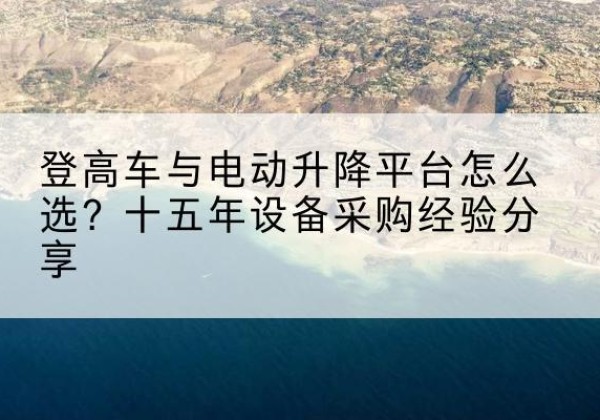 宜良登高车厂家厂家-登高车与电动升降平台怎么选？十五年设备采购经验分享