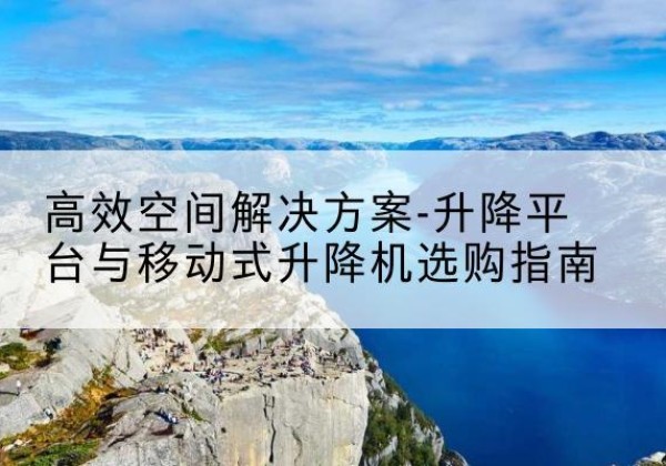 宜良升降平台厂家-*空间解决方案-升降平台与移动式升降机选购指南