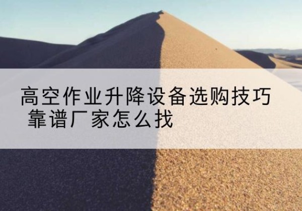 宜良电动升降平台厂家推荐-高空作业升降设备选购技巧 靠谱厂家怎么找