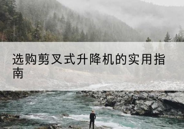 宜良剪叉式升降机怎么选-选购剪叉式升降机的实用指南