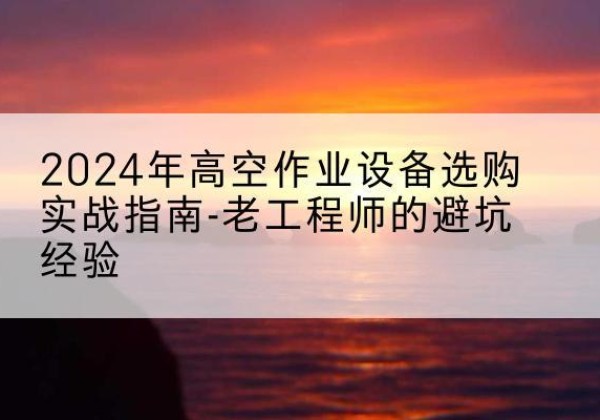 宜良高空作业升降机厂家推荐-2024年高空作业设备选购实战指南-老工程师的避坑经验